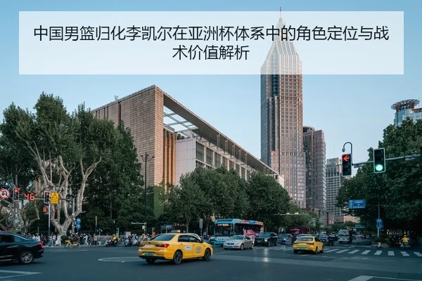 中国男篮归化李凯尔在亚洲杯体系中的角色定位与战术价值解析