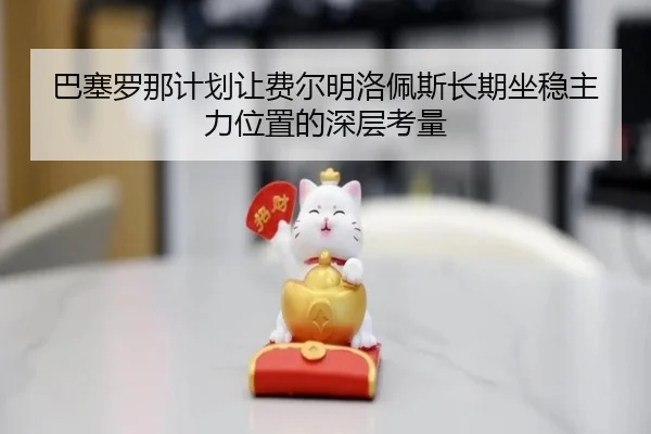 巴塞罗那计划让费尔明洛佩斯长期坐稳主力位置的深层考量