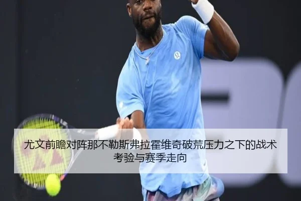 尤文前瞻对阵那不勒斯弗拉霍维奇破荒压力之下的战术考验与赛季走向