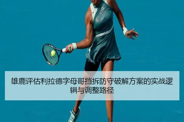 雄鹿评估利拉德字母哥挡拆防守破解方案的实战逻辑与调整路径