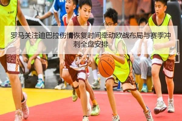 罗马关注迪巴拉伤情恢复时间牵动欧战布局与赛季冲刺全盘安排