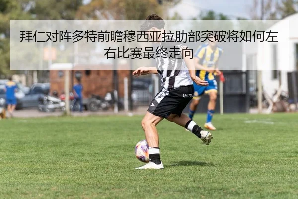 拜仁对阵多特前瞻穆西亚拉肋部突破将如何左右比赛最终走向