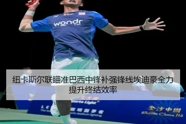 纽卡斯尔联瞄准巴西中锋补强锋线埃迪豪全力提升终结效率