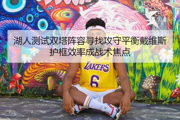 湖人测试双塔阵容寻找攻守平衡戴维斯护框效率成战术焦点